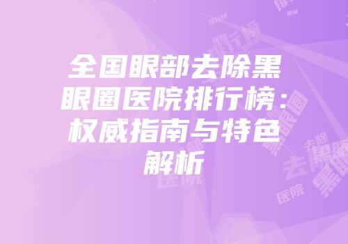 全国眼部去除黑眼圈医院排行榜：权威指南与特色解析