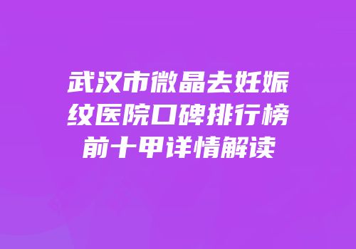 武汉市微晶去妊娠纹医院口碑排行榜前十甲详情解读