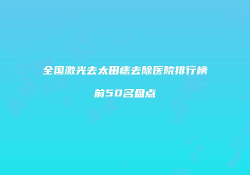 全国激光去太田痣去除医院排行榜前50名盘点