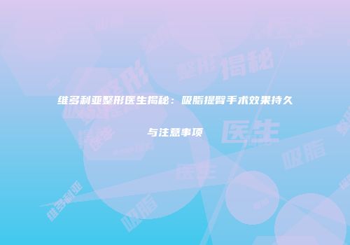 维多利亚整形医生揭秘：吸脂提臀手术效果持久与注意事项