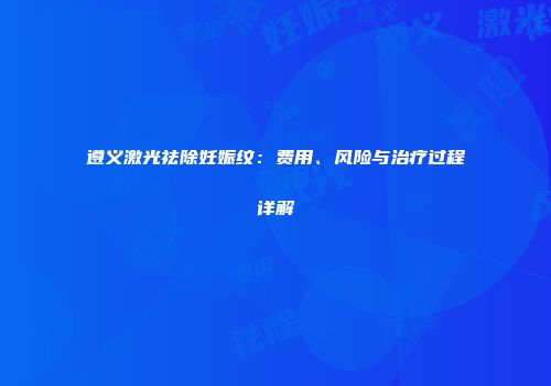 遵义激光祛除妊娠纹：费用、风险与治疗过程详解