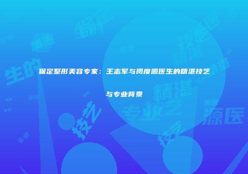 保定整形美容专家：王志军与闵度源医生的精湛技艺与专业背景