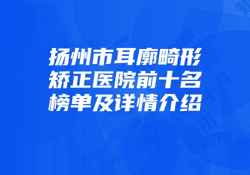 扬州市耳廓畸形矫正医院前十名榜单及详情介绍