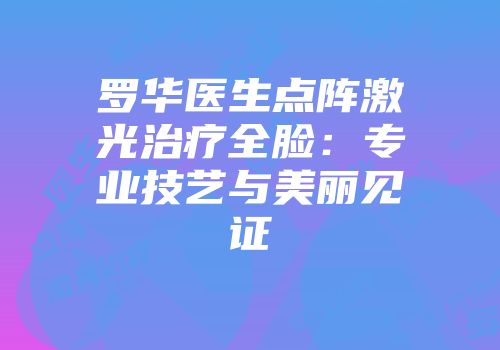 罗华医生点阵激光治疗全脸：专业技艺与美丽见证