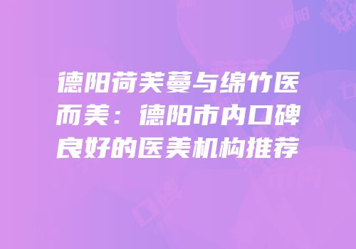 德阳荷芙蔓与绵竹医而美：德阳市内口碑良好的医美机构推荐