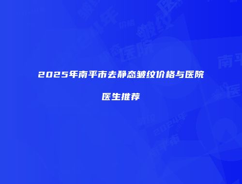 2025年南平市去静态皱纹价格与医院医生推荐