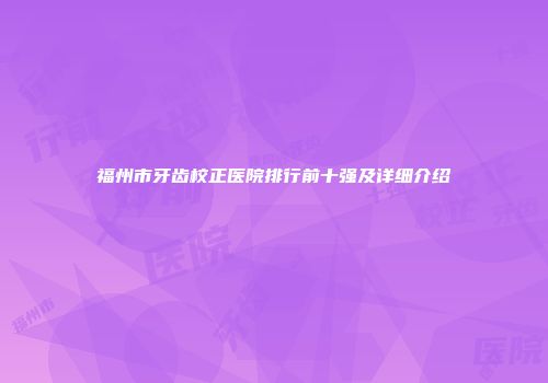 福州市牙齿校正医院排行前十强及详细介绍