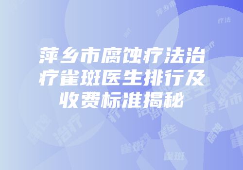 萍乡市腐蚀疗法治疗雀斑医生排行及收费标准揭秘