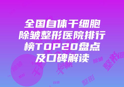 全国自体干细胞除皱整形医院排行榜TOP20盘点及口碑解读
