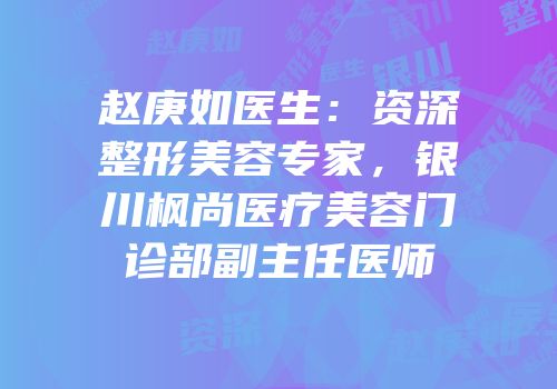 赵庚如医生：资深整形美容专家，银川枫尚医疗美容门诊部副主任医师
