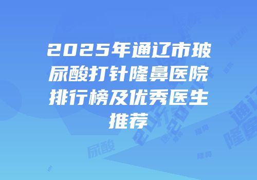 2025年通辽市玻尿酸打针隆鼻医院排行榜及优秀医生推荐