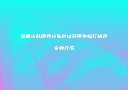 淄博市韩国登特斯种植牙医生排行榜及专业介绍