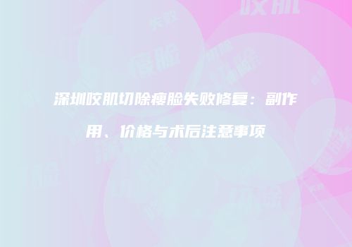 深圳咬肌切除瘦脸失败修复：副作用、价格与术后注意事项
