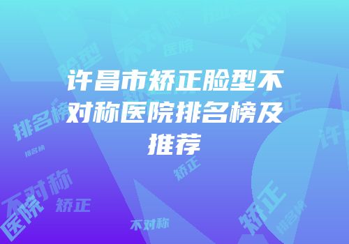 许昌市矫正脸型不对称医院排名榜及推荐