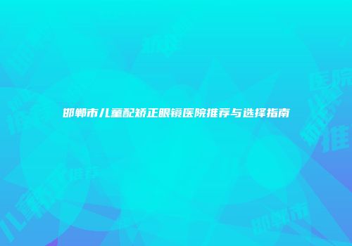 邯郸市儿童配矫正眼镜医院推荐与选择指南