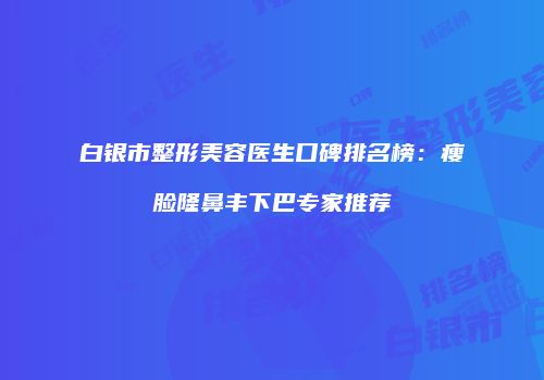 白银市整形美容医生口碑排名榜：瘦脸隆鼻丰下巴专家推荐