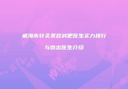 威海市针灸美容减肥医生实力排行与杰出医生介绍