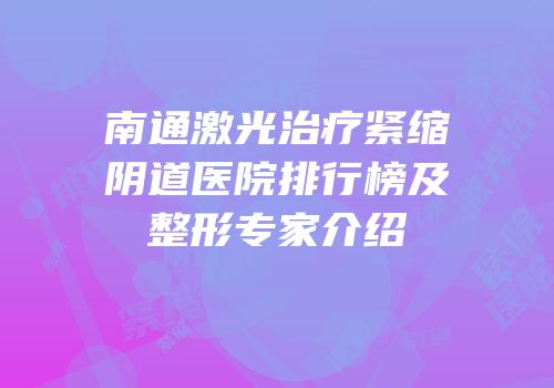 南通激光治疗紧缩阴道医院排行榜及整形专家介绍