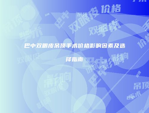 巴中双眼皮吊顶手术价格影响因素及选择指南
