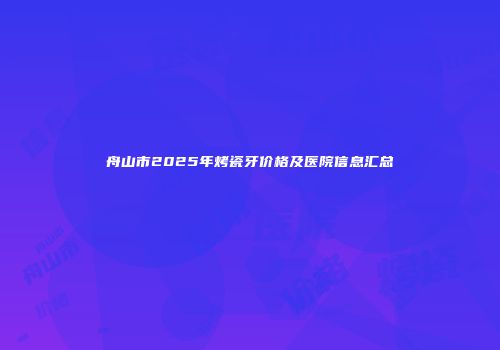 舟山市2025年烤瓷牙价格及医院信息汇总