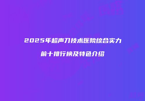 2025年超声刀技术医院综合实力前十排行榜及特色介绍