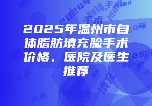 2025年温州市自体脂肪填充脸手术价格、医院及医生推荐