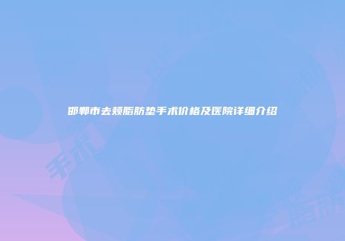 邯郸市去颊脂肪垫手术价格及医院详细介绍
