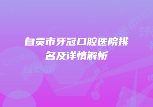 自贡市牙冠口腔医院排名及详情解析