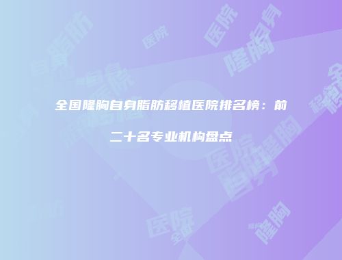 全国隆胸自身脂肪移植医院排名榜：前二十名专业机构盘点