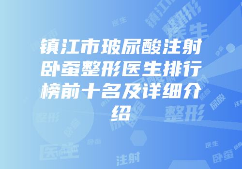 镇江市玻尿酸注射卧蚕整形医生排行榜前十名及详细介绍