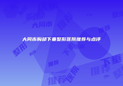 大同市胸部下垂整形医院推荐与点评