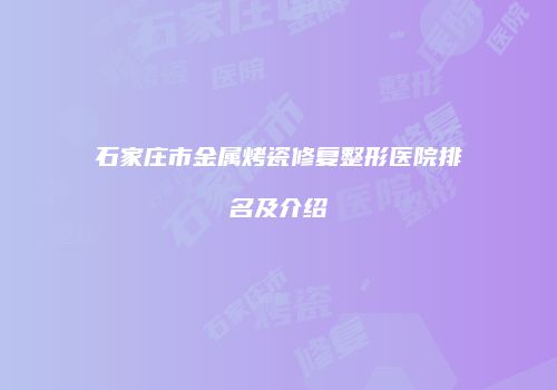 石家庄市金属烤瓷修复整形医院排名及介绍