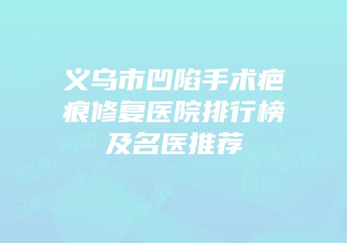 义乌市凹陷手术疤痕修复医院排行榜及名医推荐
