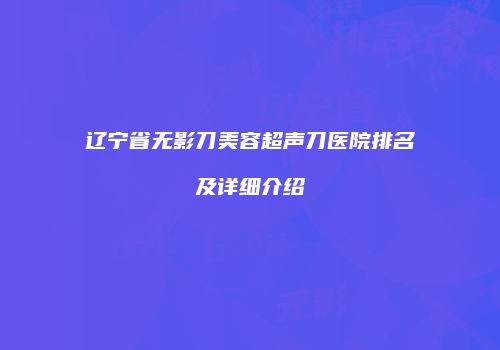 辽宁省无影刀美容超声刀医院排名及详细介绍