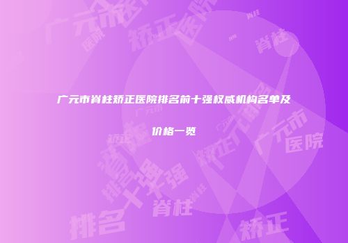 广元市脊柱矫正医院排名前十强权威机构名单及价格一览