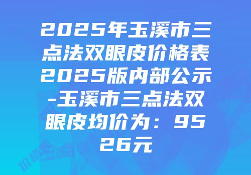 2025年玉溪市三点法双眼皮价格表2025版内部公示-玉溪市三点法双眼皮均价为：9526元
