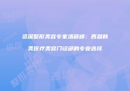资深整形美容专家汤颖峰：西昌韩美医疗美容门诊部的专业选择