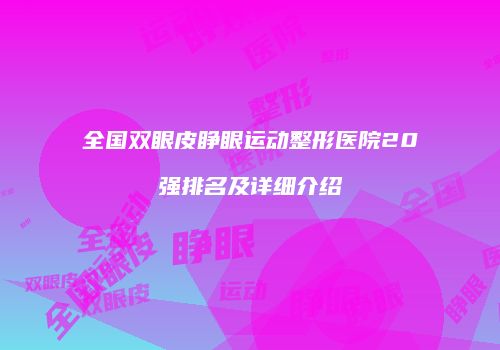 全国双眼皮睁眼运动整形医院20强排名及详细介绍