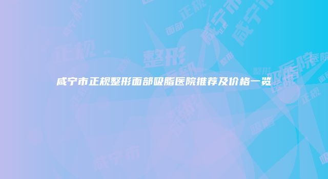 咸宁市正规整形面部吸脂医院推荐及价格一览