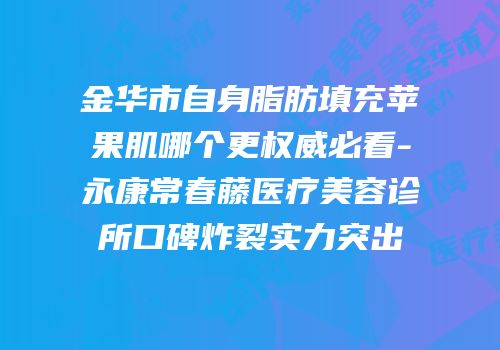 金华市自身脂肪填充苹果肌哪个更权威必看-永康常春藤医疗美容诊所口碑炸裂实力突出