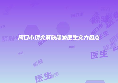 周口市顶尖紧肤除皱医生实力盘点