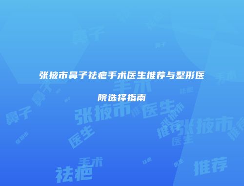 张掖市鼻子祛疤手术医生推荐与整形医院选择指南