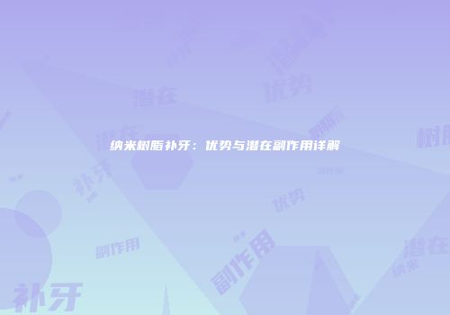 纳米树脂补牙：优势与潜在副作用详解
