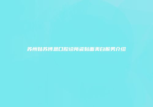 苏州姑苏博恩口腔诊所瓷贴面美白服务介绍