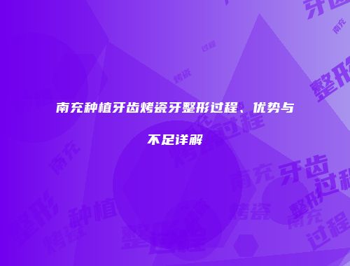 南充种植牙齿烤瓷牙整形过程、优势与不足详解