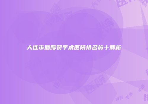 大连市唇腭裂手术医院排名前十解析