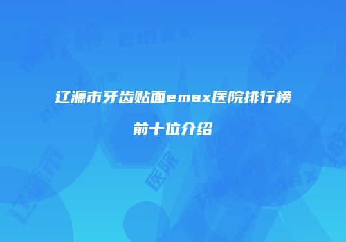 辽源市牙齿贴面emax医院排行榜前十位介绍