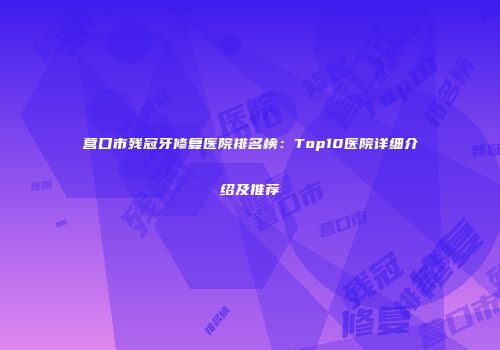 营口市残冠牙修复医院排名榜：Top10医院详细介绍及推荐