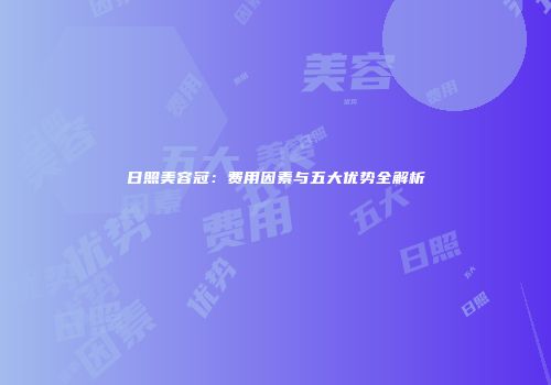 日照美容冠：费用因素与五大优势全解析