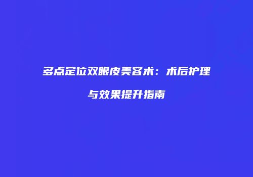 多点定位双眼皮美容术：术后护理与效果提升指南